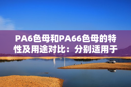 PA6色母和PA66色母的特性及用途对比：分别适用于哪些领域？