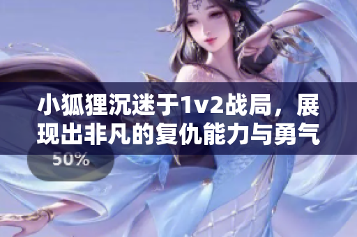 小狐狸沉迷于1v2战局，展现出非凡的复仇能力与勇气