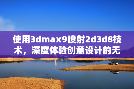 使用3dmax9喷射2d3d8技术，深度体验创意设计的无限可能