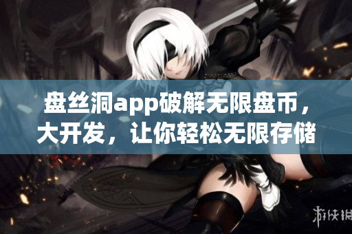 盘丝洞app破解无限盘币，大开发，让你轻松无限存储