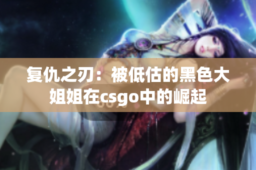 复仇之刃：被低估的黑色大姐姐在csgo中的崛起