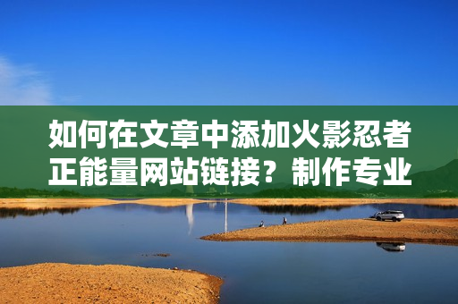 如何在文章中添加火影忍者正能量网站链接？制作专业指南！