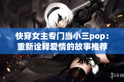 快穿女主专门当小三pop：重新诠释爱情的故事推荐