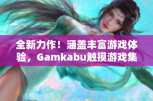 全新力作！涵盖丰富游戏体验，Gamkabu触摸游戏集锦分享