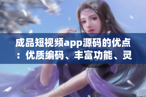 成品短视频app源码的优点：优质编码、丰富功能、灵活定制