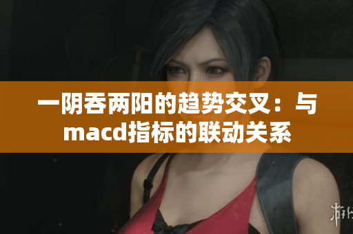 一阴吞两阳的趋势交叉：与macd指标的联动关系