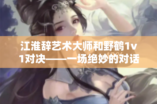 江淮辞艺术大师和野鹤1v1对决——一场绝妙的对话