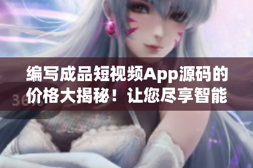 编写成品短视频App源码的价格大揭秘！让您尽享智能创作乐趣！