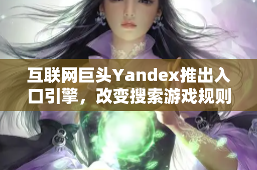 互联网巨头Yandex推出入口引擎，改变搜索游戏规则