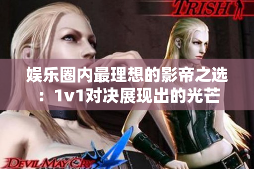 娱乐圈内最理想的影帝之选：1v1对决展现出的光芒