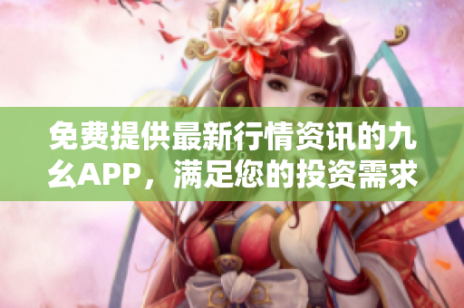 免费提供最新行情资讯的九幺APP，满足您的投资需求