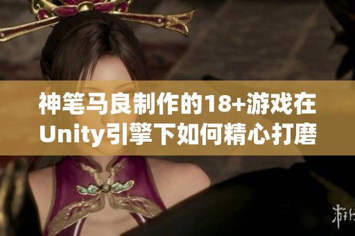 神笔马良制作的18+游戏在Unity引擎下如何精心打磨