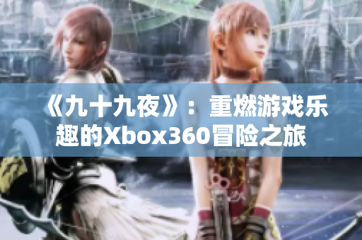 《九十九夜》：重燃游戏乐趣的Xbox360冒险之旅