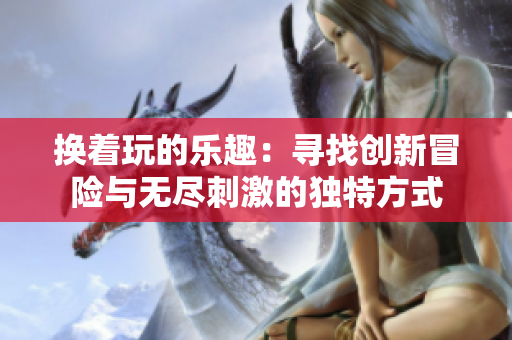 换着玩的乐趣：寻找创新冒险与无尽刺激的独特方式