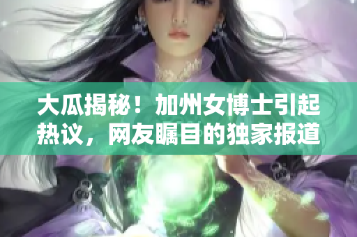 大瓜揭秘！加州女博士引起热议，网友瞩目的独家报道