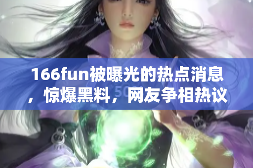 166fun被曝光的热点消息，惊爆黑料，网友争相热议