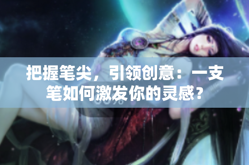 把握笔尖，引领创意：一支笔如何激发你的灵感？