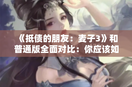 《抵债的朋友：麦子3》和普通版全面对比：你应该如何选择？