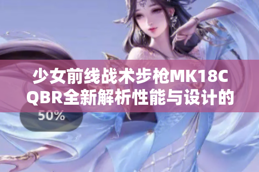 少女前线战术步枪MK18CQBR全新解析性能与设计的完美结合