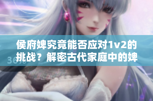 侯府婢究竟能否应对1v2的挑战？解密古代家庭中的婢女生存之道