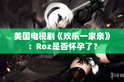 美国电视剧《欢乐一家亲》：Roz是否怀孕了？