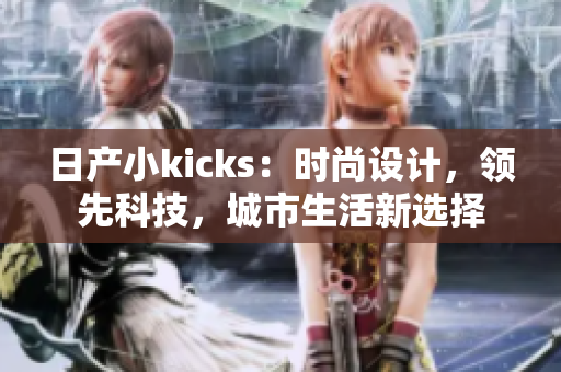 日产小kicks：时尚设计，领先科技，城市生活新选择