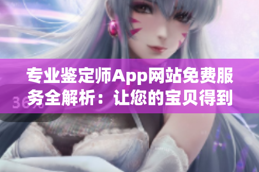 专业鉴定师App网站免费服务全解析：让您的宝贝得到专业鉴定