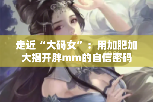 走近“大码女”：用加肥加大揭开胖mm的自信密码