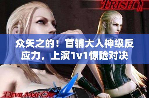 众矢之的！首辅大人神级反应力，上演1v1惊险对决