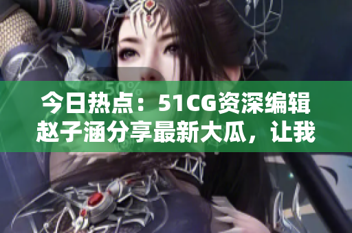 今日热点：51CG资深编辑赵子涵分享最新大瓜，让我们一起探讨！