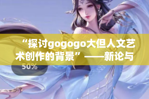 “探讨gogogo大但人文艺术创作的背景”——新论与新见景色