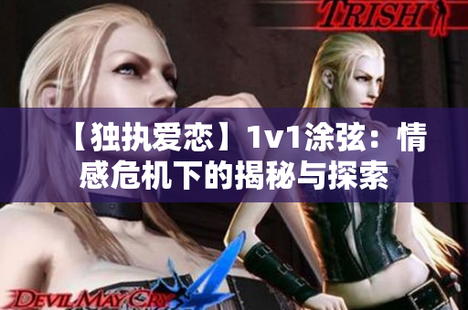 【独执爱恋】1v1涂弦：情感危机下的揭秘与探索