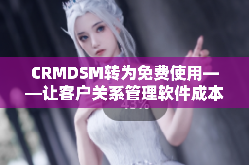 CRMDSM转为免费使用——让客户关系管理软件成本降低