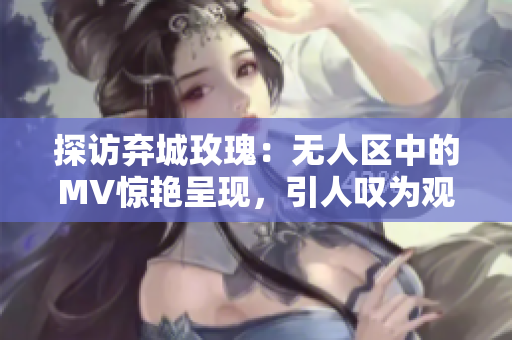 探访弃城玫瑰：无人区中的MV惊艳呈现，引人叹为观止