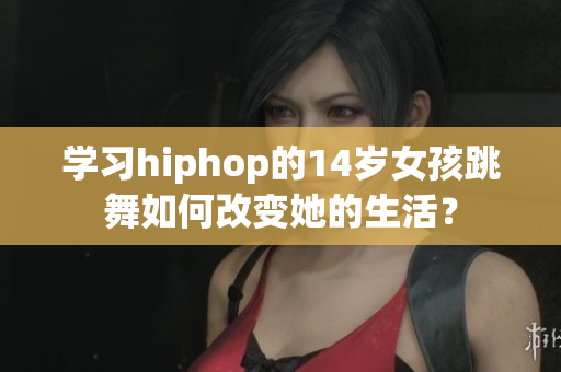 学习hiphop的14岁女孩跳舞如何改变她的生活？