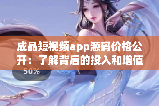 成品短视频app源码价格公开：了解背后的投入和增值利益