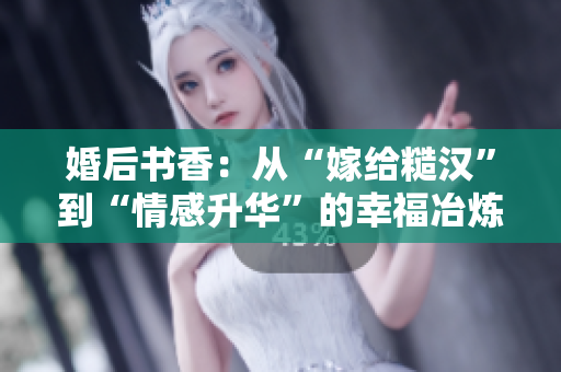 婚后书香：从“嫁给糙汉”到“情感升华”的幸福冶炼