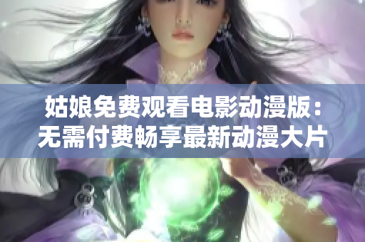 姑娘免费观看电影动漫版：无需付费畅享最新动漫大片