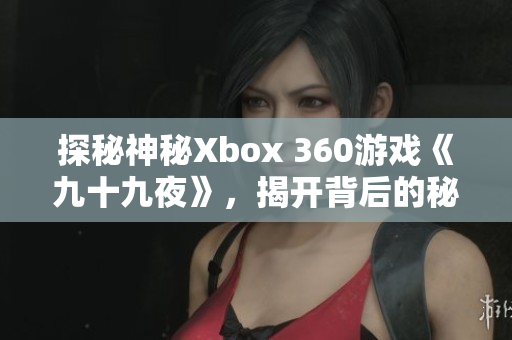 探秘神秘Xbox 360游戏《九十九夜》，揭开背后的秘密