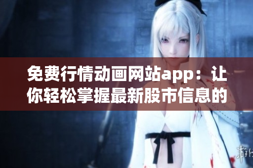 免费行情动画网站app：让你轻松掌握最新股市信息的绝佳选择