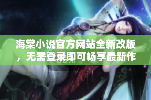 海棠小说官方网站全新改版，无需登录即可畅享最新作品