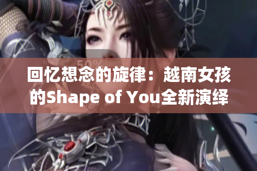 回忆想念的旋律：越南女孩的Shape of You全新演绎