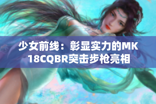 少女前线：彰显实力的MK18CQBR突击步枪亮相