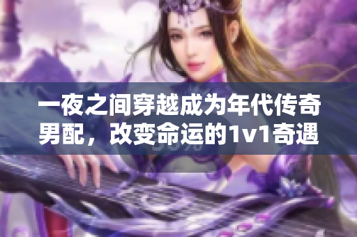 一夜之间穿越成为年代传奇男配，改变命运的1v1奇遇