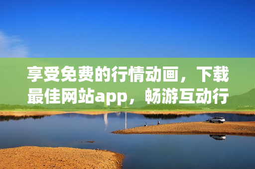 享受免费的行情动画，下载最佳网站app，畅游互动行情世界