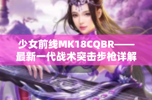 少女前线MK18CQBR——最新一代战术突击步枪详解