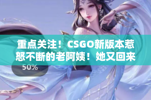 重点关注！CSGO新版本惹怒不断的老阿姨！她又回来了！