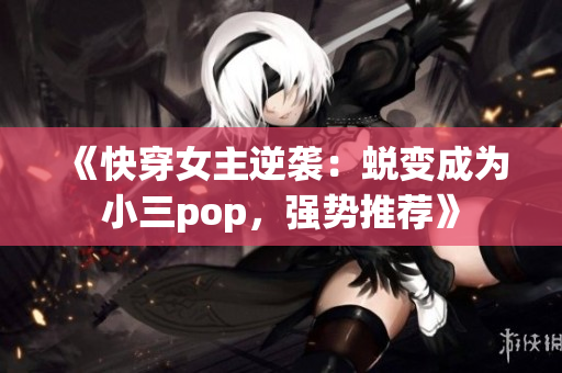 《快穿女主逆袭：蜕变成为小三pop，强势推荐》