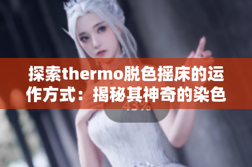 探索thermo脱色摇床的运作方式：揭秘其神奇的染色原理