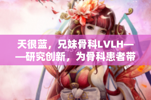 天很蓝，兄妹骨科LVLH——研究创新，为骨科患者带来新希望